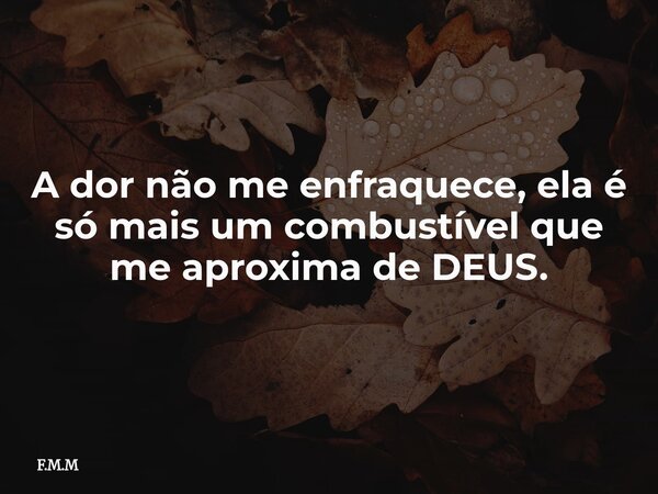A dor não me enfraquece, ela é só mais um combustível que me aproxima de DEUS.... Frase de F.M.M.