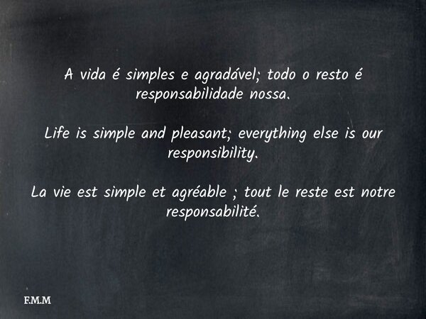 A vida é simples e agradável; todo o resto é responsabilidade nossa. Life is simple and pleasant; everything else is our responsibility. La vie est simple et a... Frase de F.M.M.