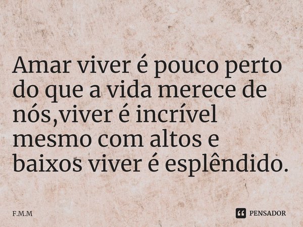 ⁠Amar viver é pouco perto do que a vida merece de nós,viver é incrível mesmo com altos e baixos viver é esplêndido.... Frase de F.M.M.