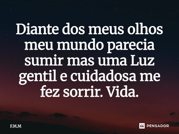 ⁠Diante dos meus olhos meu mundo parecia sumir mas uma Luz gentil e cuidadosa me fez sorrir. Vida.... Frase de F.M.M.