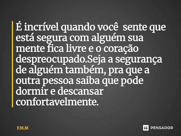 É incrível quando você sente que está segura com alguém sua mente fica livre e o coração despreocupado.Seja a segurança de alguém também, pra que a outra pesso... Frase de F.M.M.