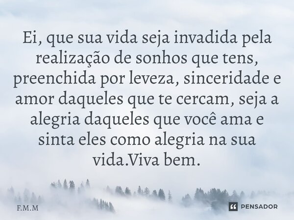 Ei, que sua vida seja invadida pela realização de sonhos que tens, preenchida por leveza, sinceridade e amor daqueles que te cercam, seja a alegria daqueles qu... Frase de F.M.M.