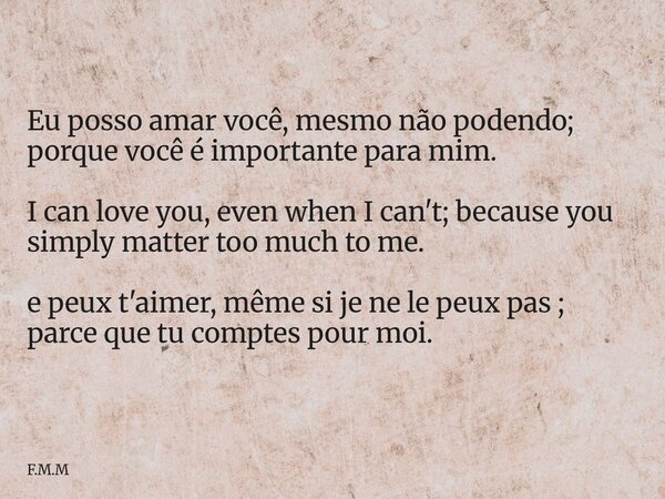 Eu posso amar você, mesmo não podendo; porque você é importante para mim. I can love you, even when I can't; because you simply matter too much to me. e peux t'... Frase de F.M.M.