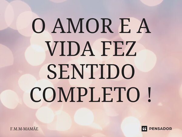 O AMOR E A VIDA FEZ SENTIDO COMPLETO !⁠... Frase de F.M.M-MAMÃE.