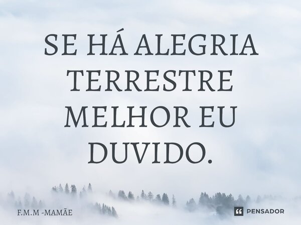 ⁠SE HÁ ALEGRIA TERRESTRE MELHOR EU DUVIDO.... Frase de F.M.M -MAMÃE.