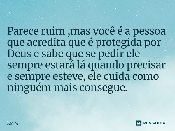 ⁠Parece ruim ,mas você é a pessoa que acredita que é protegida por Deus e sabe que se pedir ele sempre estará lá quando precisar e sempre esteve, ele cuida como... Frase de F.M.M.