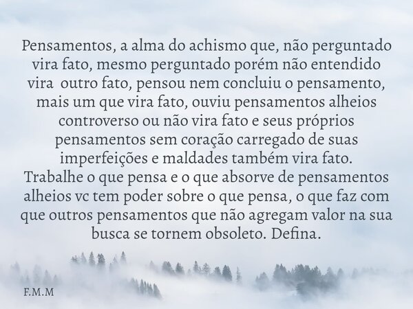 Pensamentos, a alma do achismo que, não perguntado vira fato, mesmo perguntado porém não entendido vira outro fato, pensou nem concluiu o pensamento, mais um qu... Frase de F.M.M.