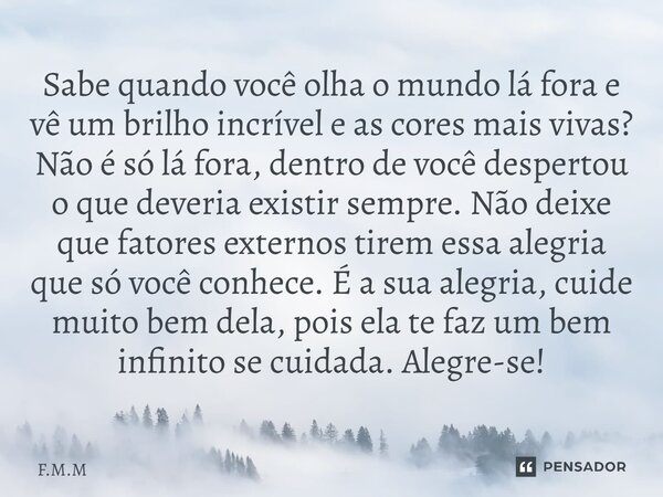 Sabe quando você olha o mundo lá fora e vê um brilho incrível e as cores mais vivas? Não é só lá fora, dentro de você despertou o que deveria existir sempre. N... Frase de F.M.M.