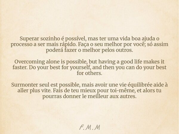 Superar sozinho é possível, mas ter uma vida boa ajuda o processo a ser mais rápido. Faça o seu melhor por você; só assim poderá fazer o melhor pelos outros. Ov... Frase de F.M.M.