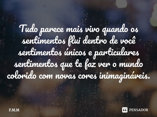 ⁠Tudo parece mais vivo quando os sentimentos flui dentro de você sentimentos únicos e particulares sentimentos que te faz ver o mundo colorido com novas cores i... Frase de F.M.M.