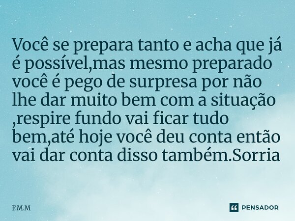 Você se prepara tanto e acha que já é possível,mas mesmo preparado você é pego de surpresa por não lhe dar muito bem com a situação ,respire fundo vai ficar tu... Frase de F.M.M.