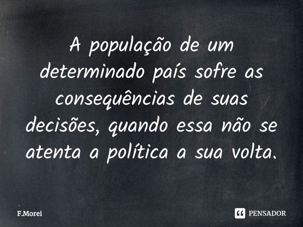 ⁠A população de um determinado país sofre as consequências de suas decisões, quando essa não se atenta a política a sua volta.... Frase de F.Morei.