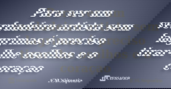 Para ver um verdadeiro artista sem lagrimas é preciso tirar-lhe osolhos e o coraçao... Frase de F.M.Siqueira.