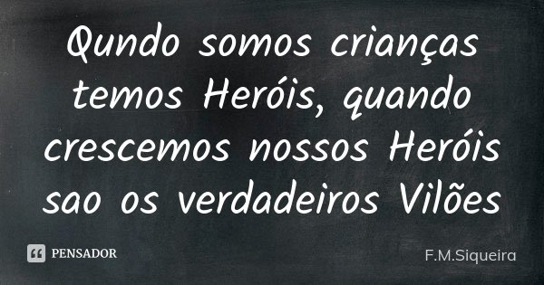 Qundo somos crianças temos Heróis, quando crescemos nossos Heróis sao os verdadeiros Vilões... Frase de F.M.Siqueira.