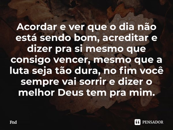 Acordar e ver que o dia não está sendo bom, acreditar e dizer pra si mesmo que consigo vencer, mesmo que a luta seja tão dura, no fim você sempre vai sorrir e d... Frase de FND.