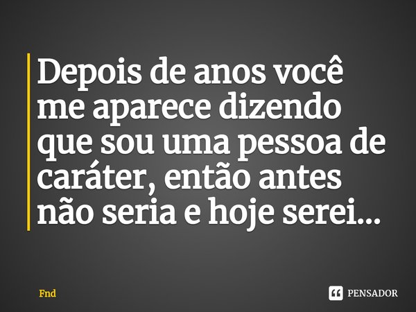 Depois de anos você me aparece dizendo que sou uma pessoa de caráter, então antes não seria e hoje serei...⁠... Frase de FND.