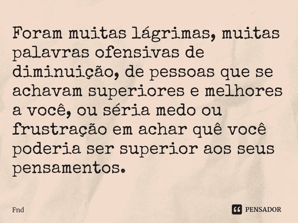 ⁠Foram muitas lágrimas, muitas palavras ofensivas de diminuição, de pessoas que se achavam superiores e melhores a você, ou séria medo ou frustração em achar qu... Frase de FND.