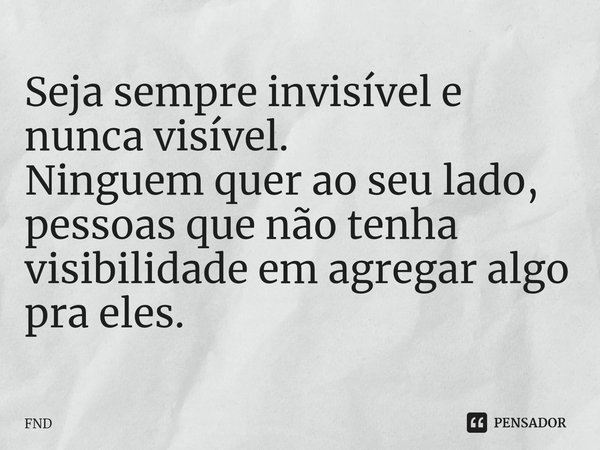 ⁠Seja sempre invisível e nuncavisível.
Ninguem quer ao seu lado, pessoas que não tenha visibilidade em agregar algo pra eles.... Frase de FND.