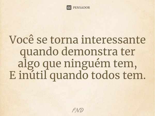 Você se torna interessante quando demonstra ter algo⁠ que ninguém tem,
E inútil quando todos tem.... Frase de FND.