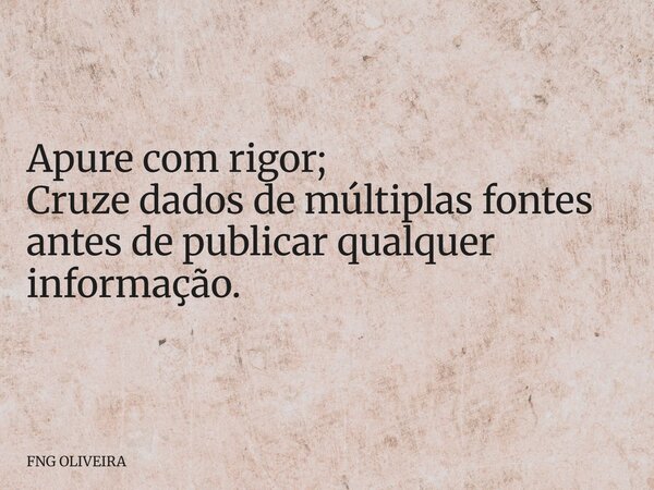 Apure com rigor; Cruze dados de múltiplas fontes antes de publicar qualquer informação.... Frase de FNG OLIVEIRA.