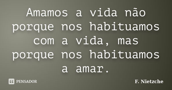 Amamos a vida não porque nos habituamos com a vida, mas porque nos habituamos a amar.... Frase de F. Nietzche.