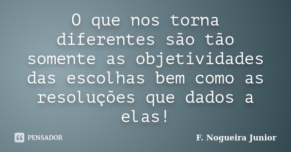 O que nos torna diferentes são tão somente as objetividades das escolhas bem como as resoluções que dados a elas!... Frase de F. Nogueira Junior.