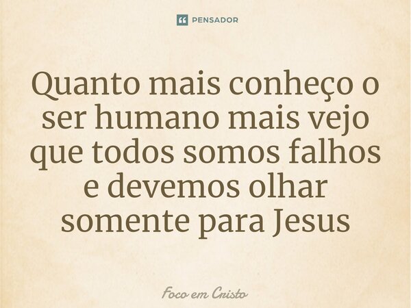 Quanto mais conheço o ser⁠ humano mais vejo que todos somos falhos e devemos olhar somente para Jesus... Frase de Foco em Cristo.