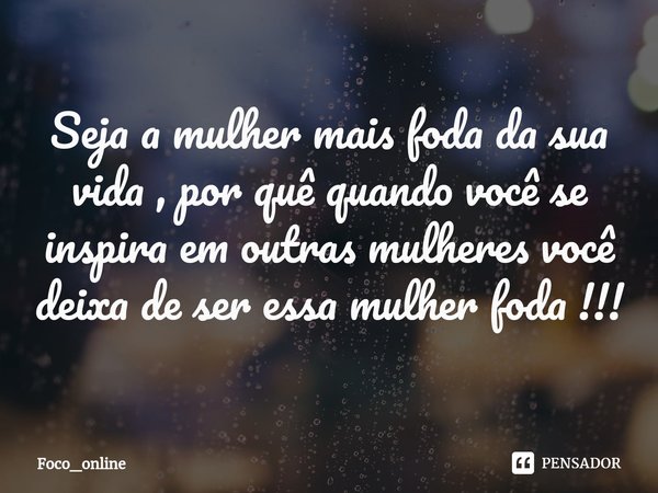 ⁠Seja a mulher mais foda da sua vida , por quê quando você se inspira em outras mulheres você deixa de ser essa mulher foda !!!... Frase de Foco_online.