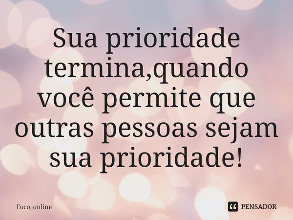 ⁠Sua prioridade termina,quando você permite que outras pessoas sejam sua prioridade!... Frase de Foco_online.