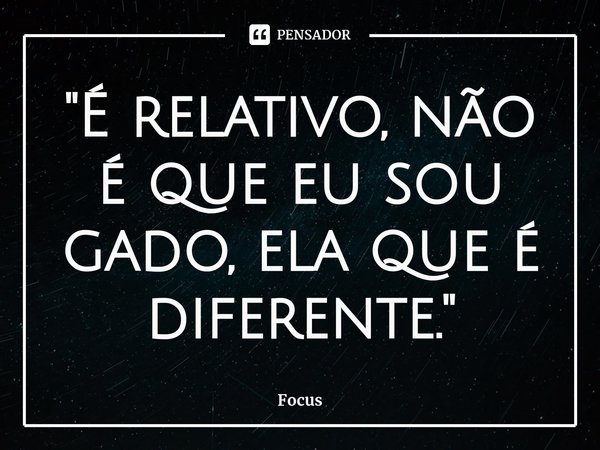 ⁠"É relativo, não é que eu sou gado, ela que é diferente."... Frase de Focus.
