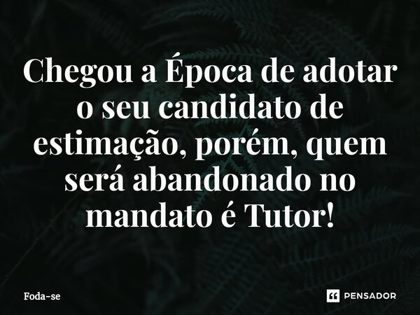 ⁠Chegou a Época de adotar o seu candidato de estimação, porém, quem será abandonado no mandato é Tutor!... Frase de Foda-se.