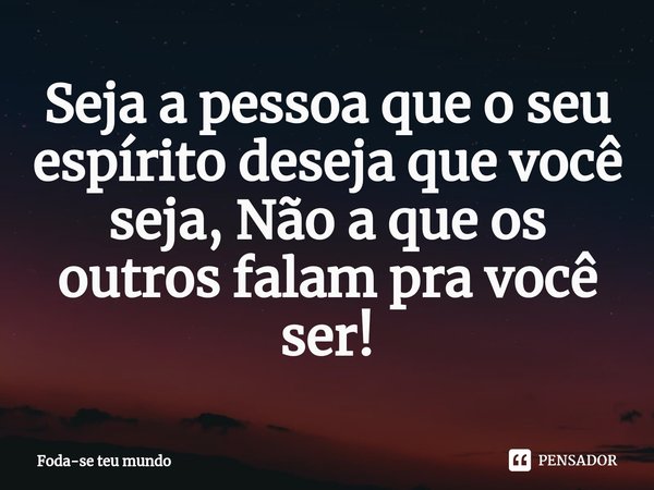 Seja a pessoa que o seu espírito deseja que você seja, Não ⁠a que os outros falam pra você ser!... Frase de Foda-se teu mundo.