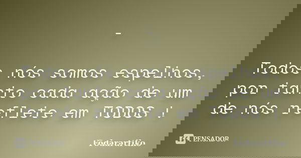 - Todos nós somos espelhos, por tanto cada ação de um de nós reflete em TODOS !... Frase de Fodarartiko.