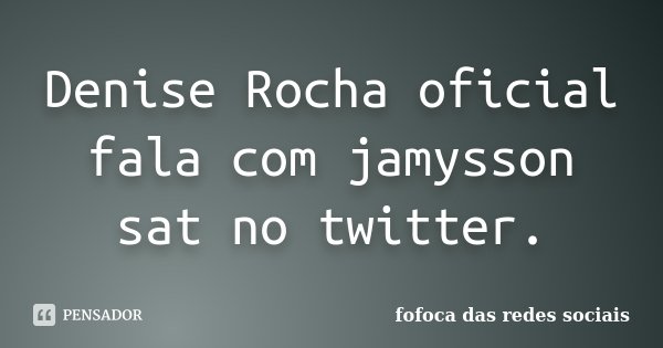Denise Rocha oficial fala com jamysson sat no twitter.... Frase de fofoca das redes sociais.
