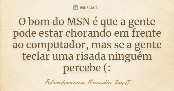 O bom do MSN é que a gente pode estar chorando em frente ao computador, mas se a gente teclar uma risada ninguém percebe (:... Frase de Fofocademenina Manuella Zapff.