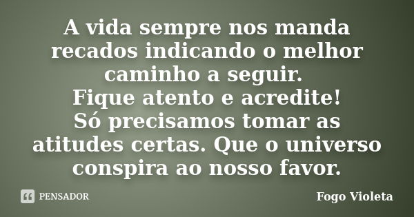 A vida sempre nos manda recados indicando o melhor caminho a seguir. Fique atento e acredite! Só precisamos tomar as atitudes certas. Que o universo conspira ao... Frase de Fogo Violeta.