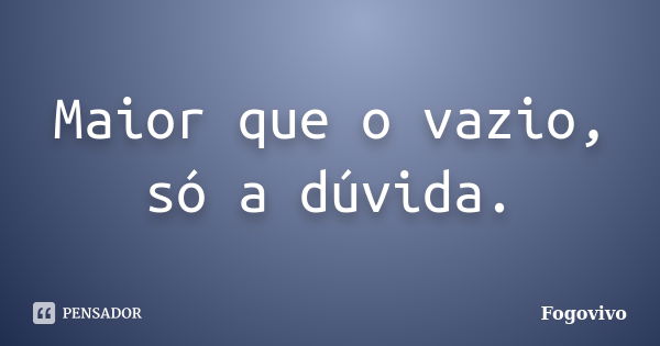 Maior que o vazio, só a dúvida.... Frase de Fogovivo.