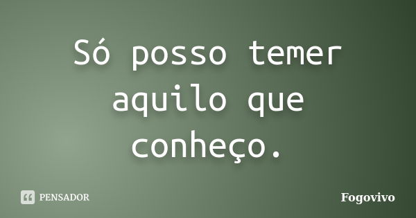 Só posso temer aquilo que conheço.... Frase de Fogovivo.