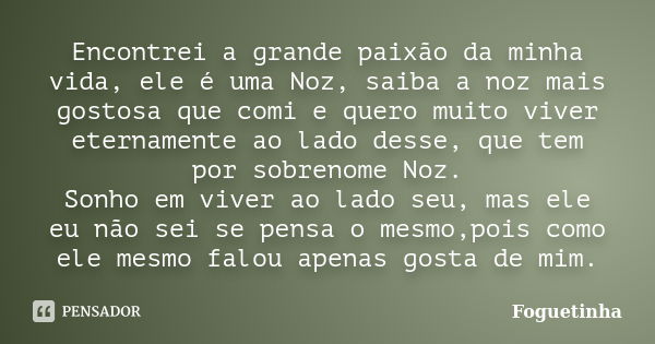 Encontrei a grande paixão da minha vida, ele é uma Noz, saiba a noz mais gostosa que comi e quero muito viver eternamente ao lado desse, que tem por sobrenome N... Frase de Foguetinha.