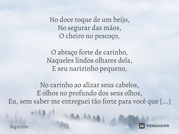 No doce toque de um beijo, No segurar das mãos, O cheiro no pescoço, ⁠ O abraço forte de carinho, Naqueles lindos olhares dela, E seu narizinho pequeno, No cari... Frase de foguinho.