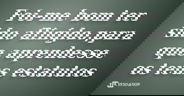 Foi-me bom ter sido afligido,para que aprendesse os teus estatutos... Frase de Anônimo.