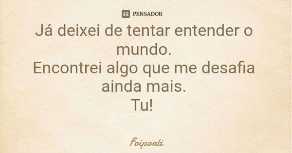Já deixei de tentar entender o mundo. Encontrei algo que me desafia ainda mais. Tu!... Frase de Foiporti.