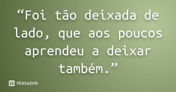 “Foi tão deixada de lado, que aos poucos aprendeu a deixar também.”