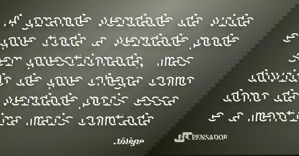 A grande verdade da vida e que toda a verdade pode ser questionada, mas duvido de que chega como dono da verdade pois essa e a mentira mais comtada... Frase de Folege.