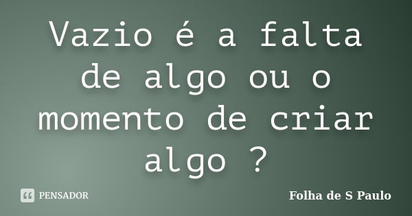 Vazio é a falta de algo ou o momento de criar algo ?... Frase de Folha de S Paulo.