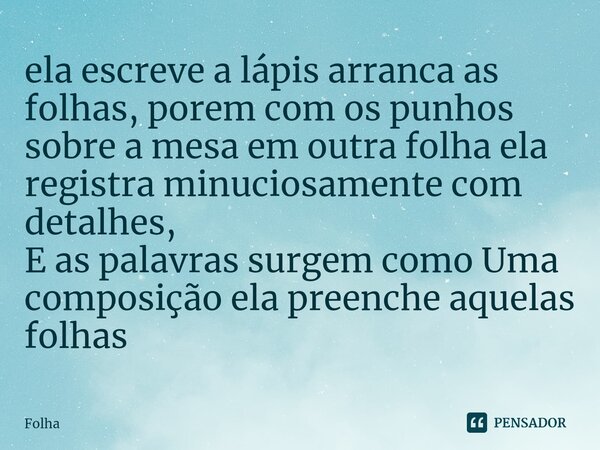 ⁠ela escreve a lápis arranca as folhas, porem com os punhos sobre a mesa em outra folha ela registra minuciosamente com detalhes, E as palavras surgem como Uma ... Frase de Folha.
