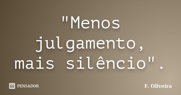 "Menos julgamento, mais silêncio".... Frase de F. Oliveira.