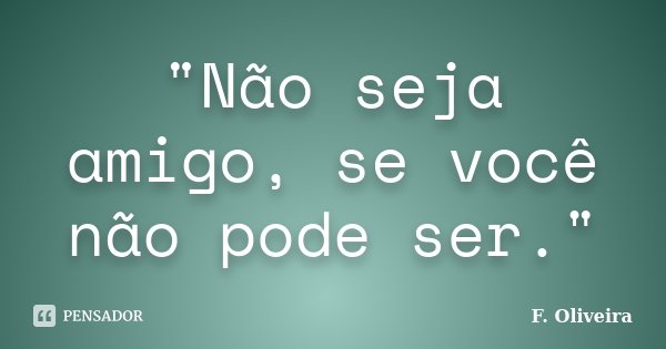 "Não seja amigo, se você não pode ser."... Frase de F. Oliveira.