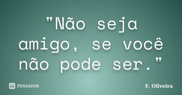 "Não seja amigo, se você não pode ser."... Frase de F. Oliveira.