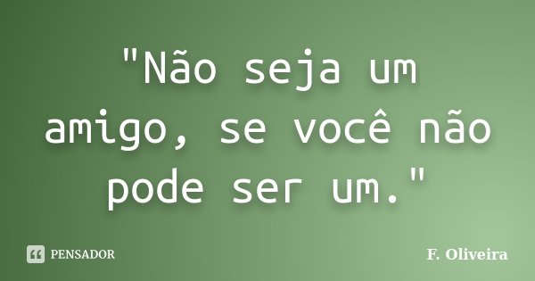 "Não seja um amigo, se você não pode ser um."... Frase de F. Oliveira.